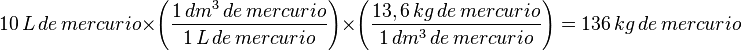 10\, L\, de\, mercurio \times \left( \frac {1\, dm^{3} \, de\, mercurio} { 1\, L\, de\, mercurio} \right) \times \left( \frac {13,6\, kg\, de\, mercurio}{ 1\, dm^{3} \, de\, mercurio} \right) = 136\, kg \,de\, mercurio